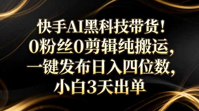 快手AI黑科技带货！0粉丝0剪辑纯搬运，一键发布日入四位数，小白3天出单-选优云网创