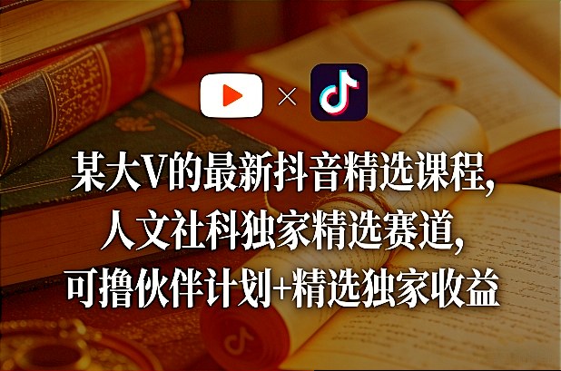 某大V的最新抖音精选课程，人文社科独家精选赛道，可撸伙伴计划+精选独家收益-选优云网创
