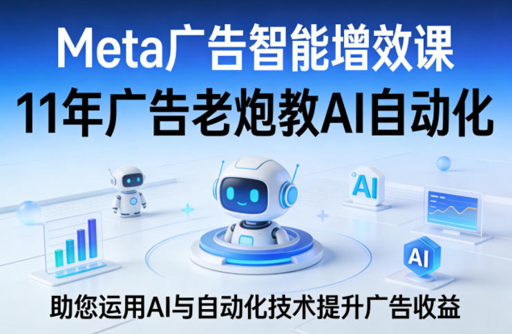 Meta广告智能增效课，11年广告老炮教AI自动化，助您运用AI与自动化技术提升广告收益-选优云网创