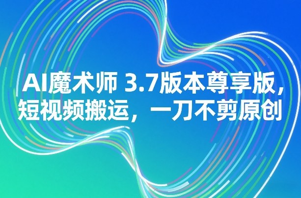 AI魔术师3.7版本尊享版，短视频搬运，一刀不剪原创-选优云网创