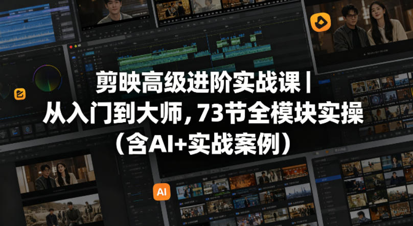剪映高级进阶实战课｜从入门到大师，73节全模块实操(含AI+实战案例)-选优云网创
