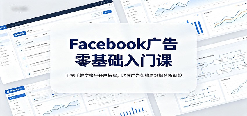 Facebook广告零基础入门课：手把手教学账号开户搭建，吃透广告架构与数据分析调整-选优云网创
