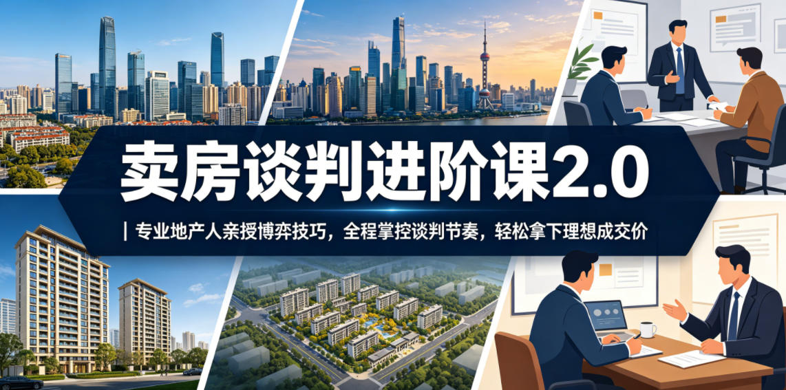 卖房谈判进阶课2.0｜专业地产人亲授博弈技巧，全程掌控谈判节奏，轻松拿下理想成交价-选优云网创