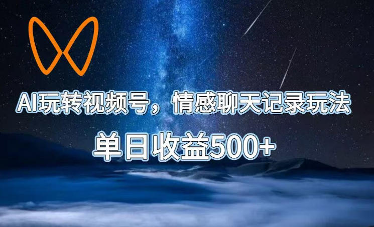AI玩转视频号，情感聊天记录玩法，单日收益500+【揭秘】-选优云网创