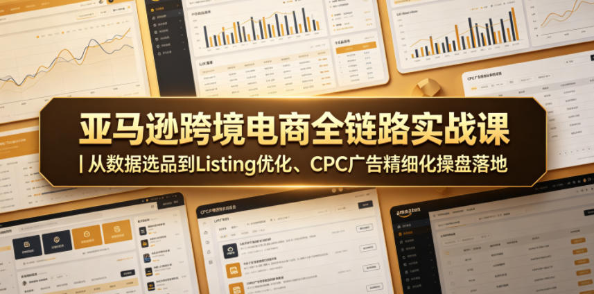 亚马逊跨境电商全链路实战课｜从数据选品到Listing优化、CPC广告精细化操盘落地-选优云网创