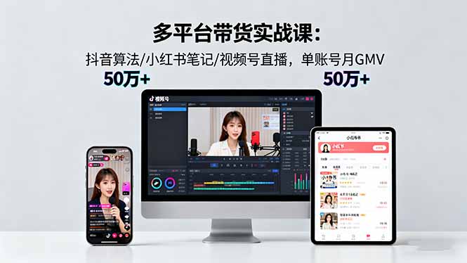 多平台带货实战课18.0：抖音算法/小红书笔记/视频号直播，单账号月GMV50w+-选优云网创