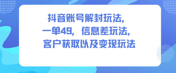 抖音账号解封玩法，一单49，信息差玩法，客户获取以及变现玩法-选优云网创