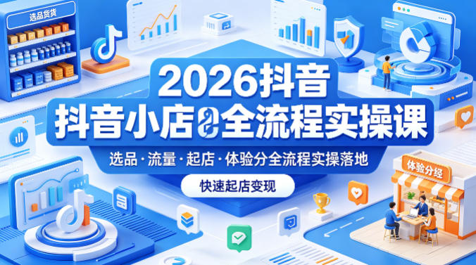 2026抖音小店全流程实操课，覆盖选品、流量、起店、体验分全流程实操落地，快速起店变现-选优云网创