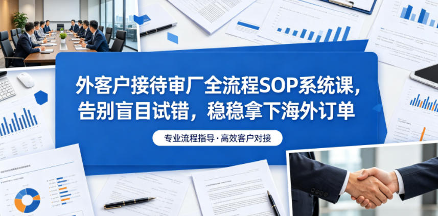 外客户接待审厂全流程SOP系统课，告别盲目试错，稳稳拿下海外订单-选优云网创