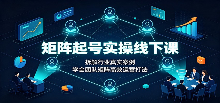 矩阵起号实操线下课：拆解行业真实案例，学会团队矩阵高效运营打法-选优云网创