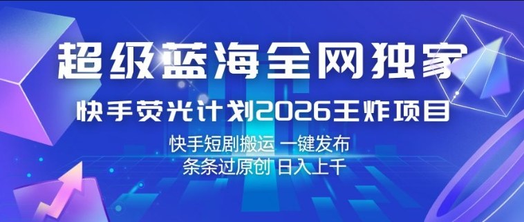 超级蓝海全网独家，快手荧光计划2026王炸项目，日入1k+，快手短剧搬运，一键发布，条条过原创【揭秘】-选优云网创
