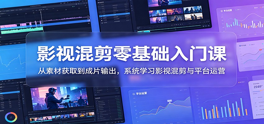 影视混剪零基础入门课：从素材获取到成片输出，系统学习影视混剪与平台运营-选优云网创