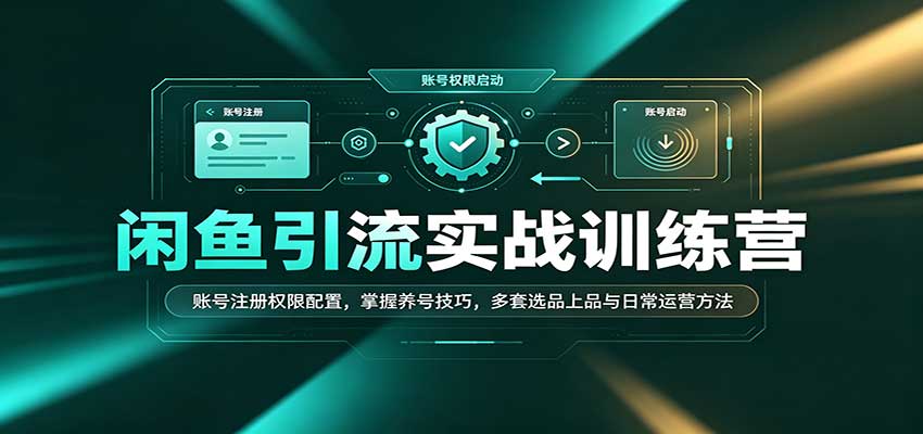 闲鱼引流实战训练营：账号注册权限配置，掌握养号技巧，多套选品上品与日常运营方法-选优云网创