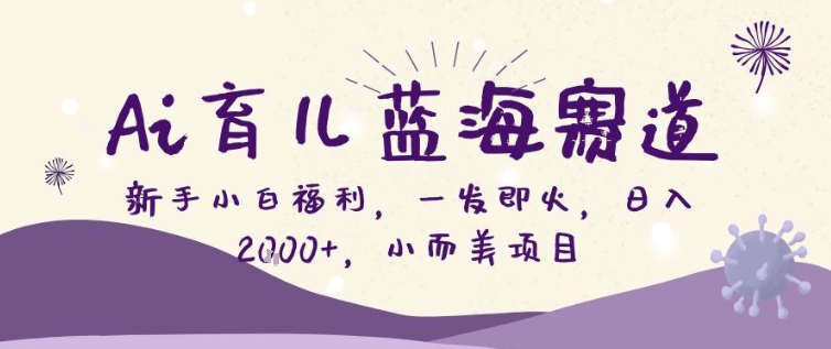 AI育儿蓝海赛道，新手小白福利一发即火，日入200+，小而美项目【揭秘】-选优云网创