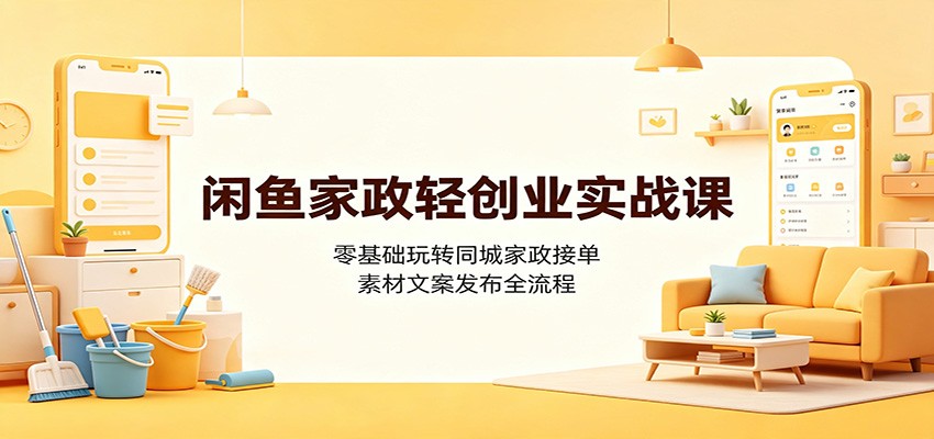 闲鱼家政轻创业实战课：零基础玩转同城家政接单，素材文案发布全流程-选优云网创
