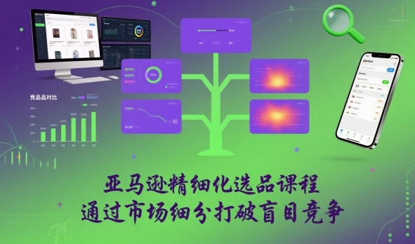 亚马逊精细化选品课程，通过市场细分打破盲目竞争-选优云网创