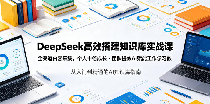 DeepSeek高效搭建知识库实战课，全渠道内容采集，个人十倍成长・团队提效，AI赋能工作学习-选优云网创