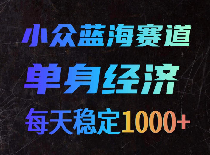 小众蓝海赛道,单身经济,每天稳定1000+,新手友好、门槛极低【揭秘】-选优云网创