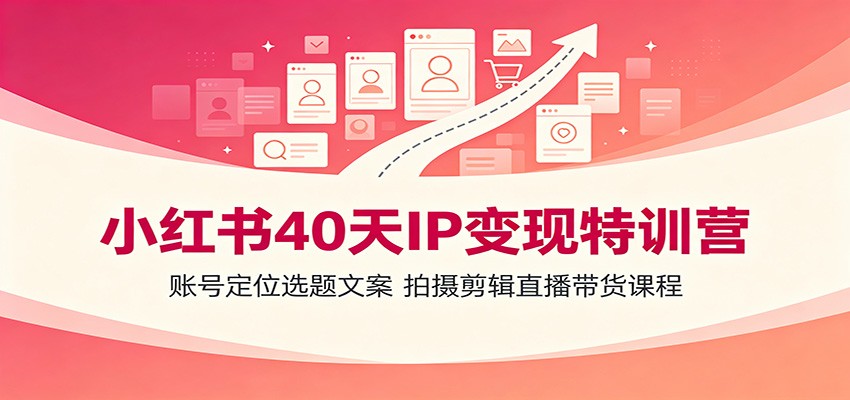 小红书40天IP变现特训营：账号定位选题文案，拍摄剪辑直播带货课程-选优云网创