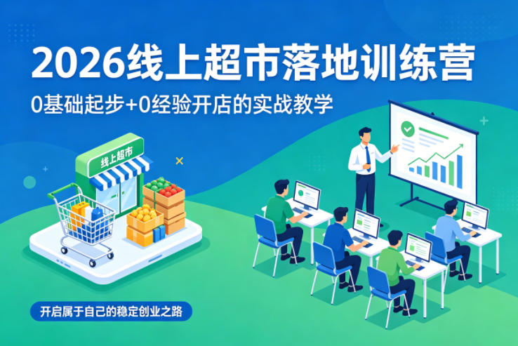2026线上超市落地训练营，0基础起步+0经验开店的实战教学，开启属于自己的稳定创业之路-选优云网创
