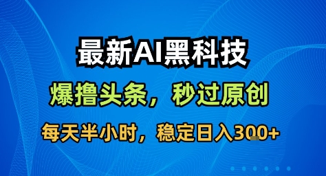 最新AI黑科技撸头条收益软件，无需指令，原创度直接拉满，每日稳定收益3张【揭秘】-选优云网创
