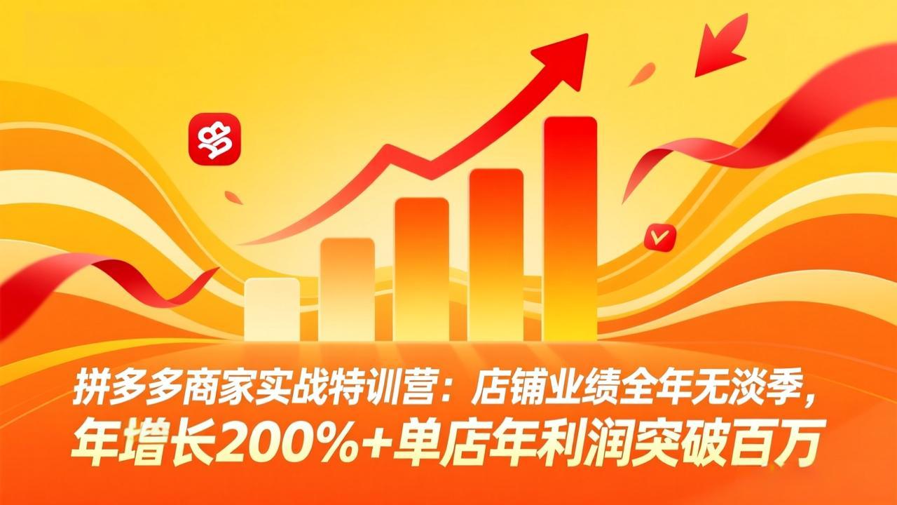 拼多多商家实战特训营：店铺业绩全年无淡季，年增长200%+单店年利润突破百万(26年4月2日更新-选优云网创