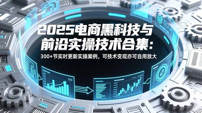 2025电商黑科技与前沿实操技术合集：300+节实时更新实操案例，可技术变现亦可自用放大-选优云网创