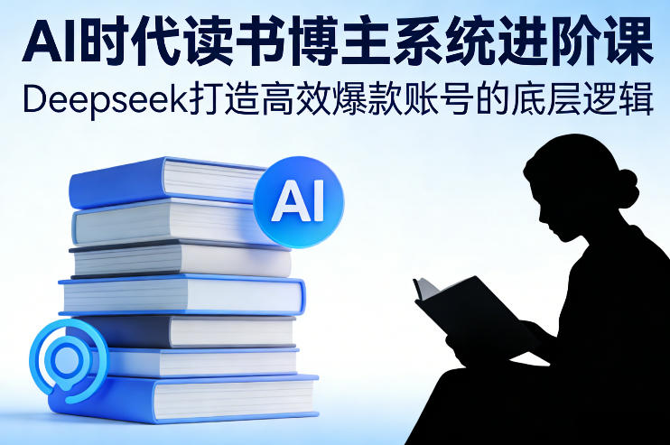 AI时代读书博主系统进阶课，Deepseek打造高效爆款账号的底层逻辑-选优云网创