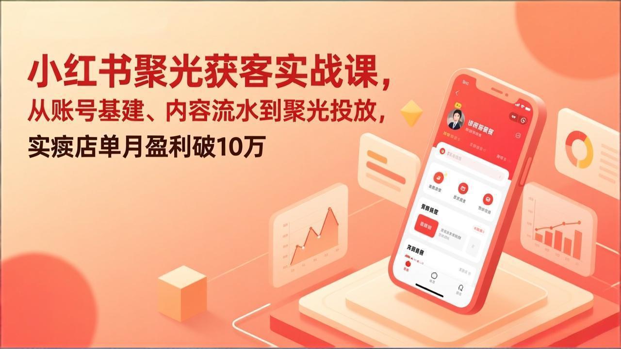 小红书聚光获客实战课，从账号基建、内容流水到聚光投放，实体店单月盈利破10万-选优云网创