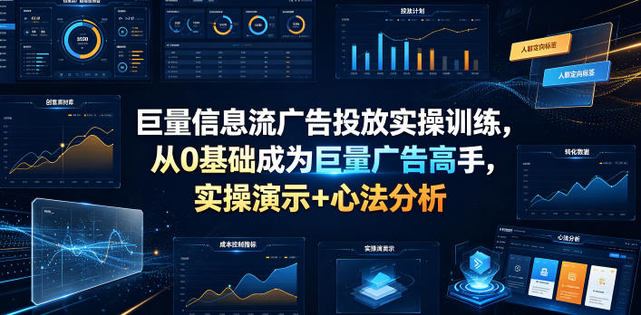 巨量信息流广告投放实操训练，从0基础成为巨量广告高手，实操演示+心法分析-选优云网创