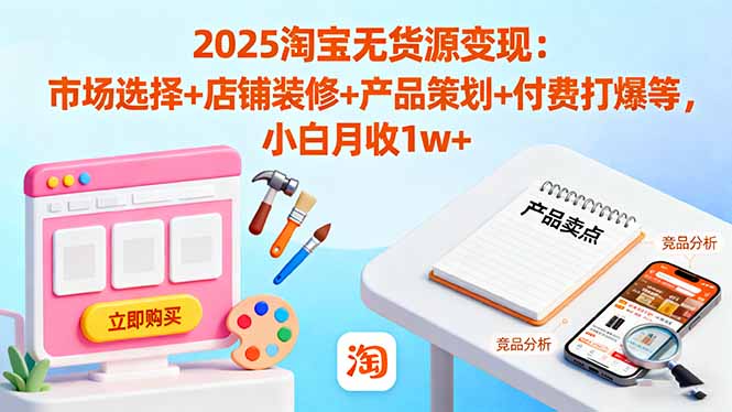 2025淘宝无货源变现：市场选择+店铺装修+产品策划+付费打爆等 小白月收1w+-选优云网创
