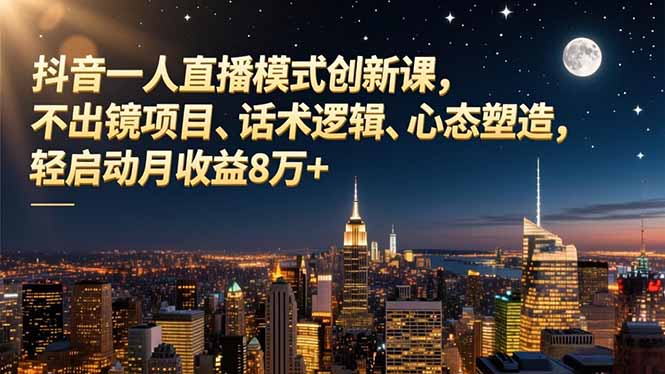 抖音一人直播模式创新课，不出镜项目、话术逻辑、心态塑造，轻启动月收益8万+-选优云网创