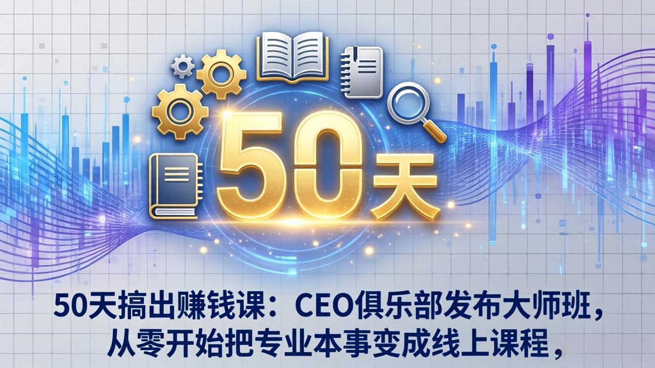 50天搞出赚钱课：CEO俱乐部发布大师班，从零开始把专业本事变成线上课程-选优云网创
