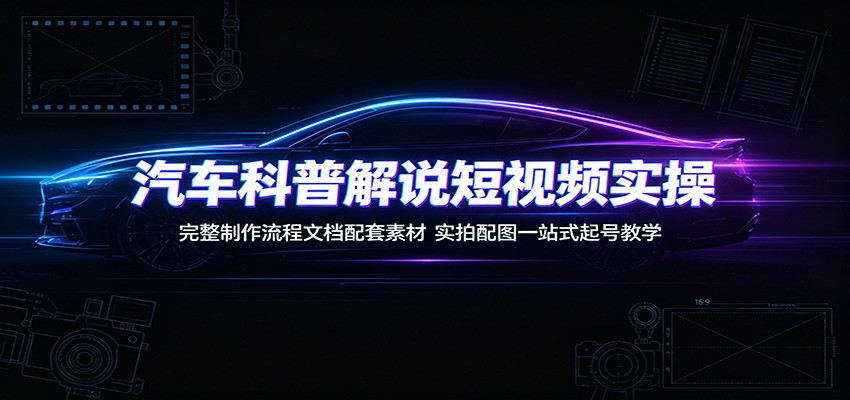 汽车科普解说短视频实操：完整制作流程文档配套素材，实拍配图一站式起号教学-选优云网创