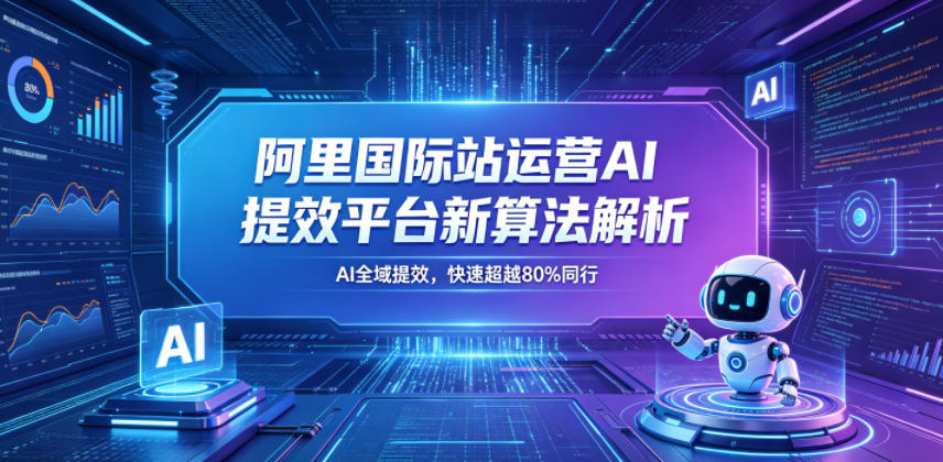 阿里国际站运营AI提效平台新算法解析26年5月新课，AI全域提效，快速超越80%同行-选优云网创
