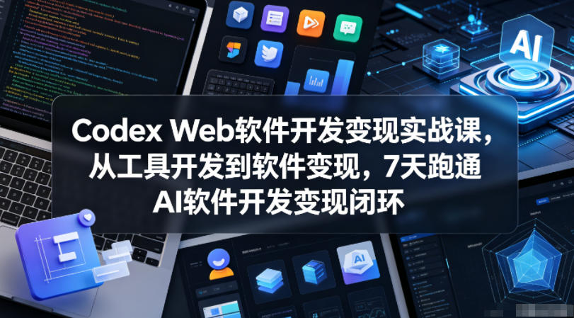 Codex Web软件开发变现实战课，从工具开发到软件变现，7天跑通AI软件开发变现闭环-选优云网创