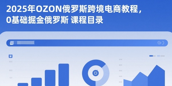 2025年OZON俄罗斯跨境电商教程,0基础掘金俄罗斯-选优云网创