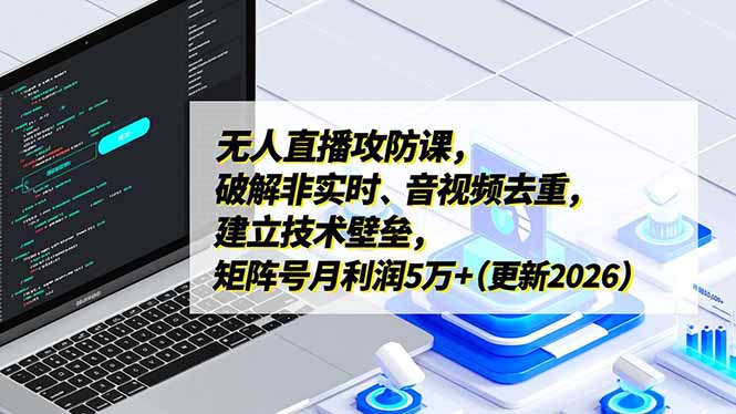 无人直播攻防课，破解非实时、音视频去重，建立技术壁垒，矩阵号月利润5万+(更新2026-选优云网创