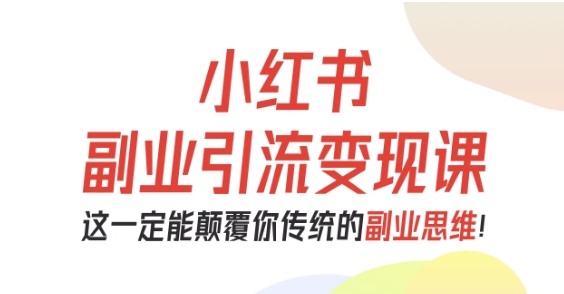 小红书副业引流变现课，从0-1跑通副业项目，这一定能颠覆你传统的副业思维-选优云网创
