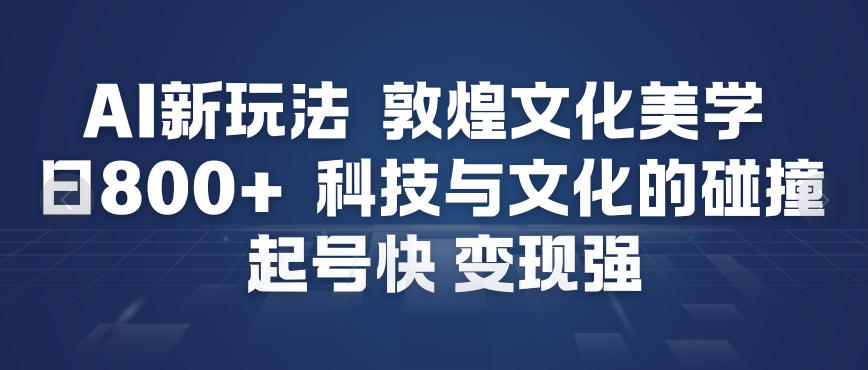 AI新玩法，敦煌文化美学，科技与文化的碰撞，起号快变现强-选优云网创