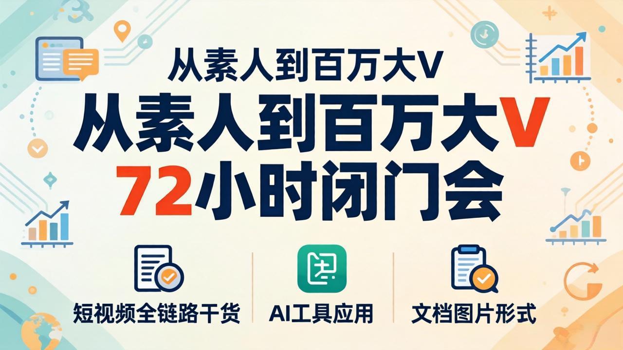从素人到百万大V 72小时闭门会：短视频全链路干货+AI工具应用，文档图片形式轻松学变现-选优云网创