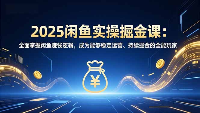 2025闲鱼实操掘金课：全面掌握闲鱼賺钱逻辑，成为能够稳定运营、持续掘金的全能玩家-选优云网创