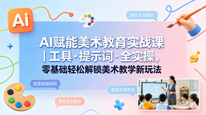 AI赋能美术教育实战课｜工具·提示词·全实操，零基础轻松解锁美术教学新玩法-选优云网创