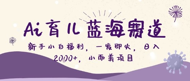 Ai育儿蓝海赛道，新手小白福利，一发即火，日入2k+，小而美项目【揭秘】-选优云网创