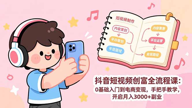 抖音短视频创富全流程课：0基础入门到电商变现，手把手教学，开启月入3000+副业-选优云网创