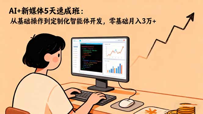 AI+新媒体5天速成班：从基础操作到定制化智能体开发，零基础月入3万+-选优云网创