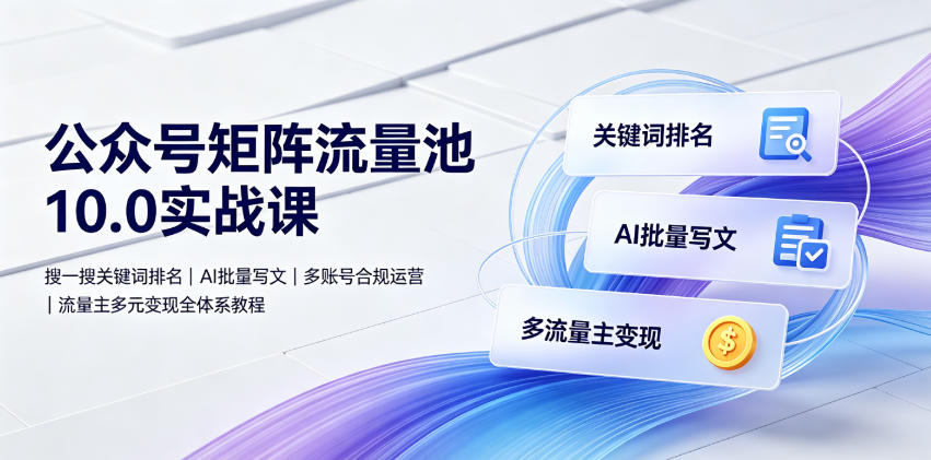 公众号矩阵流量池10.0实战课|搜一搜关键词排名、AI批量写文、多账号合规运营、流量主多元变现全体系教程-选优云网创