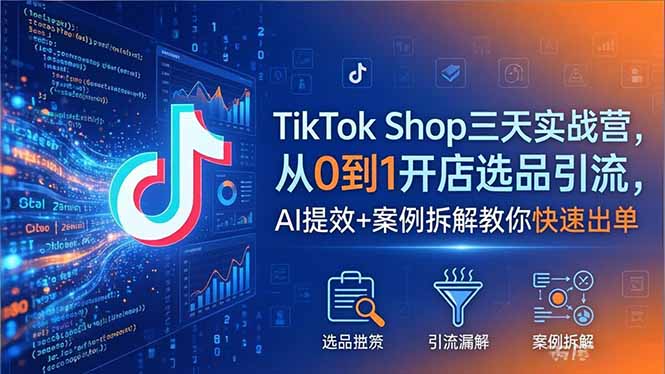 TikTok Shop三天实战营2026年5月,从0到1开店选品引流,AI提效+案例拆解教你快速出单-选优云网创
