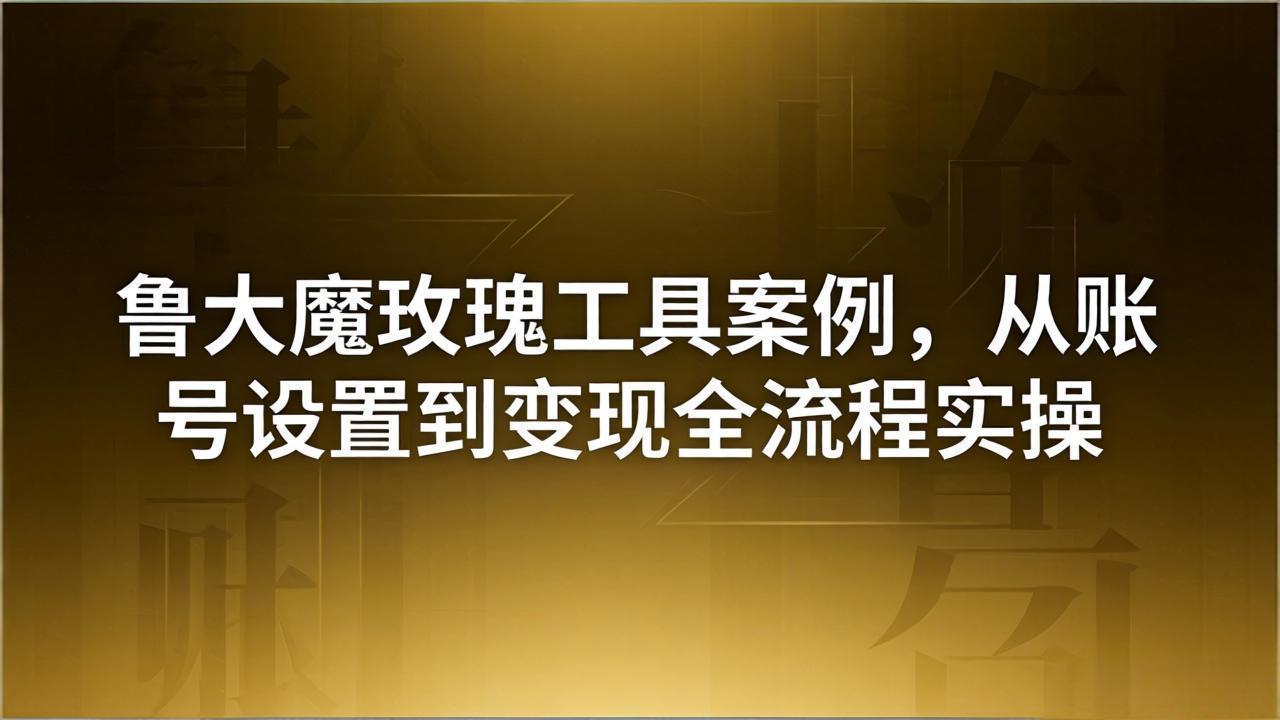 引流创业粉卖软件教学：鲁大魔玫瑰工具案例，从账号设置到变现全流程实操-选优云网创