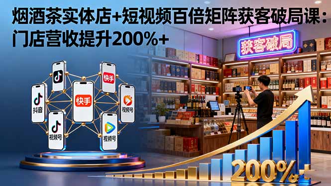 烟酒茶实体店+短视频百倍矩阵获客破局课：门店营收提升200%+-选优云网创